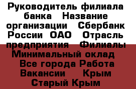 Руководитель филиала банка › Название организации ­ Сбербанк России, ОАО › Отрасль предприятия ­ Филиалы › Минимальный оклад ­ 1 - Все города Работа » Вакансии   . Крым,Старый Крым